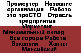 Промоутер › Название организации ­ Работа-это проСТО › Отрасль предприятия ­ Маркетинг › Минимальный оклад ­ 1 - Все города Работа » Вакансии   . Ханты-Мансийский,Нефтеюганск г.